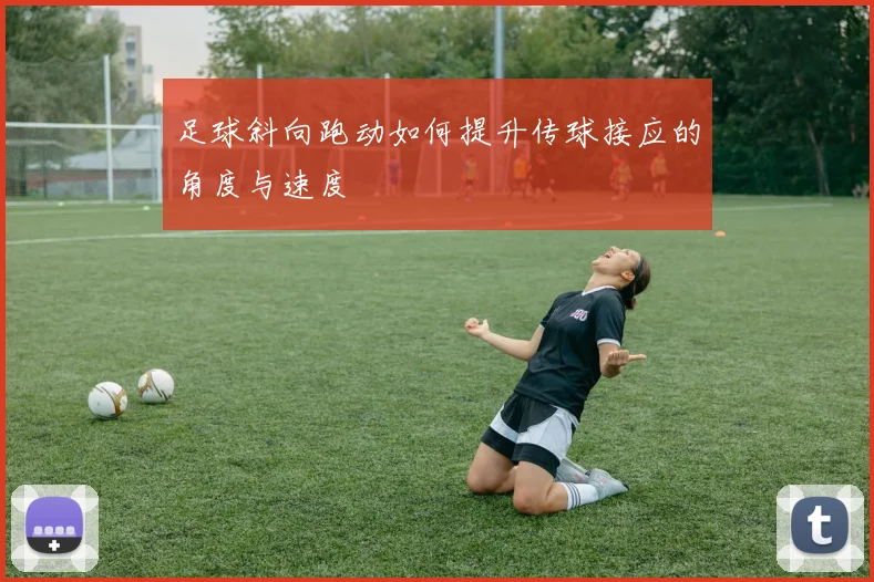 足球斜向跑动如何提升传球接应的角度与速度