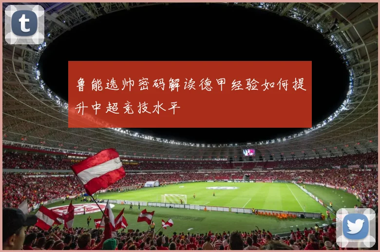 鲁能选帅密码解读德甲经验如何提升中超竞技水平