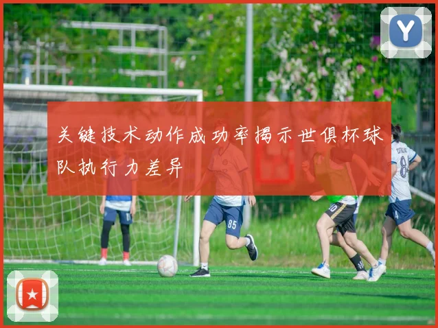 关键技术动作成功率揭示世俱杯球队执行力差异