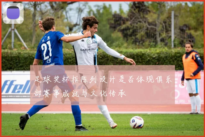 足球奖杯柜陈列设计是否体现俱乐部赛事成就与文化传承