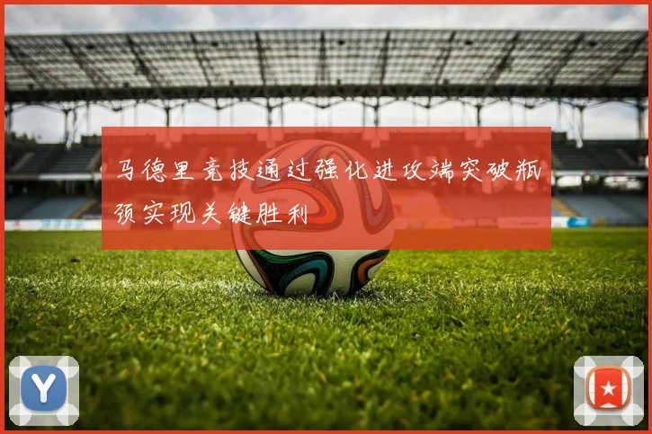 马德里竞技通过强化进攻端突破瓶颈实现关键胜利