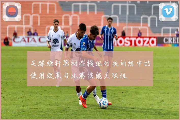 足球绕杆器材在模拟对抗训练中的使用效果与比赛技能关联性