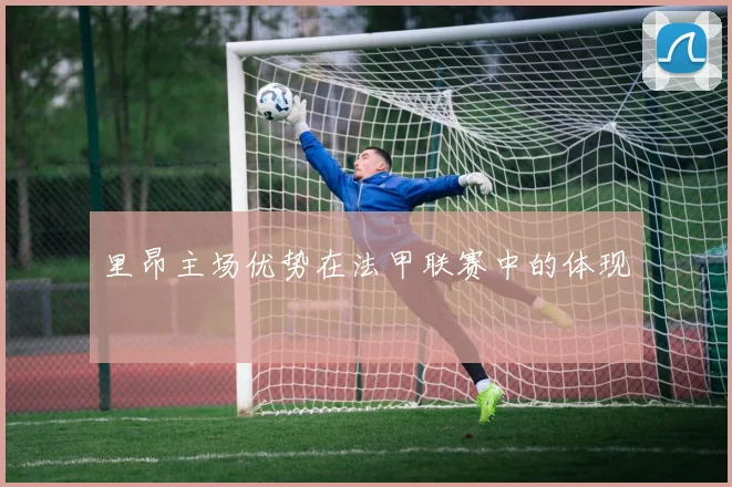 里昂主场优势在法甲联赛中的体现