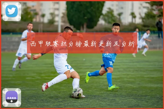 西甲联赛积分榜最新更新及分析