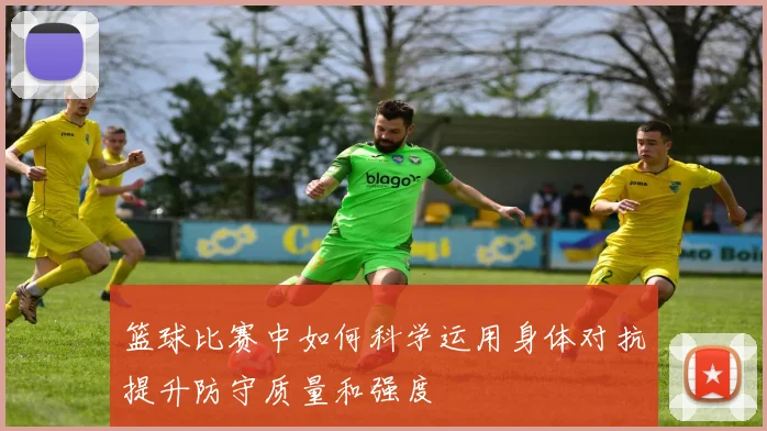 篮球比赛中如何科学运用身体对抗提升防守质量和强度