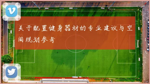 关于配置健身器材的专业建议与空间规划参考