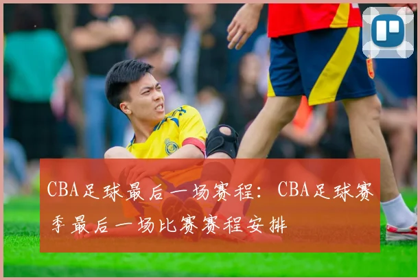 CBA足球最后一场赛程：CBA足球赛季最后一场比赛赛程安排