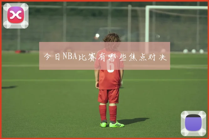 今日NBA比赛有哪些焦点对决