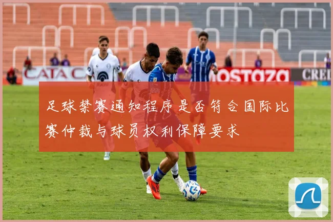 足球禁赛通知程序是否符合国际比赛仲裁与球员权利保障要求