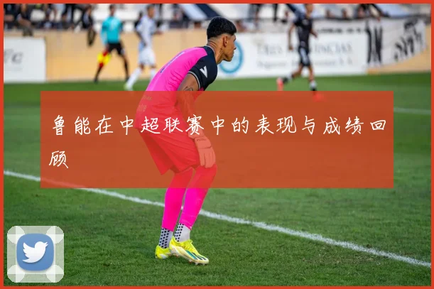 鲁能在中超联赛中的表现与成绩回顾